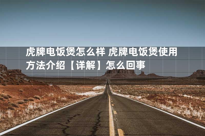 虎牌电饭煲怎么样 虎牌电饭煲使用方法介绍【详解】怎么回事
